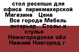 стол-ресепшн для офиса, парикмахерской, Магазина › Цена ­ 14 000 - Все города Мебель, интерьер » Столы и стулья   . Нижегородская обл.,Нижний Новгород г.